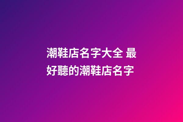 潮鞋店名字大全 最好聽的潮鞋店名字-第1張-店鋪起名-玄機派